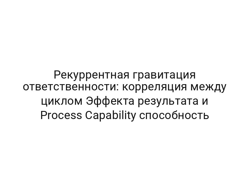 Рекуррентная гравитация ответственности: корреляция между циклом Эффекта результата и Process Capability способность