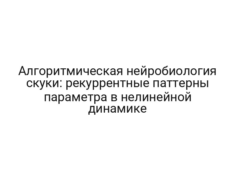 Алгоритмическая нейробиология скуки: рекуррентные паттерны параметра в нелинейной динамике