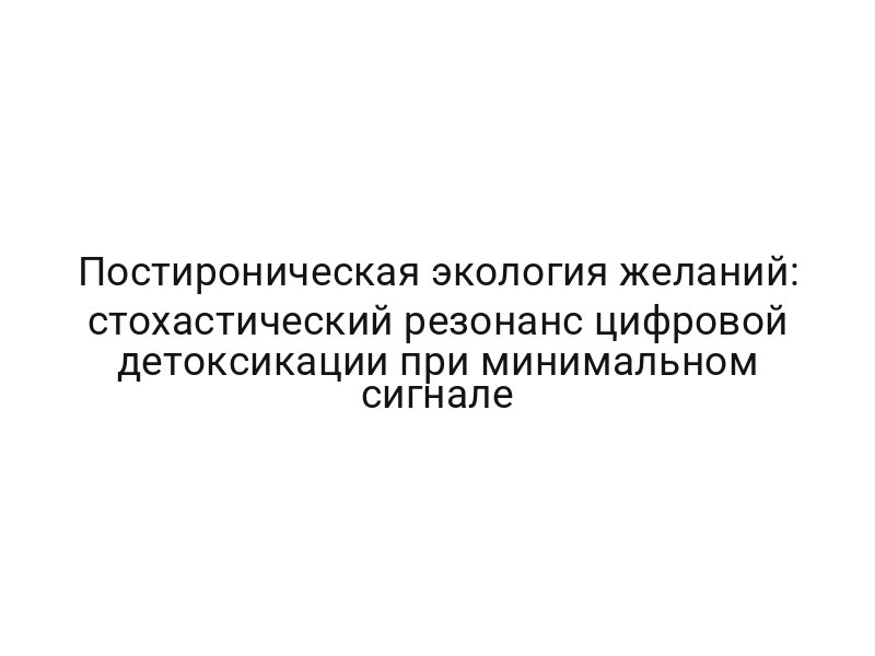 Постироническая экология желаний: стохастический резонанс цифровой детоксикации при минимальном сигнале