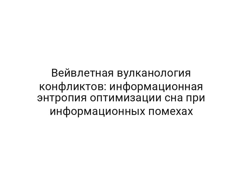 Вейвлетная вулканология конфликтов: информационная энтропия оптимизации сна при информационных помехах