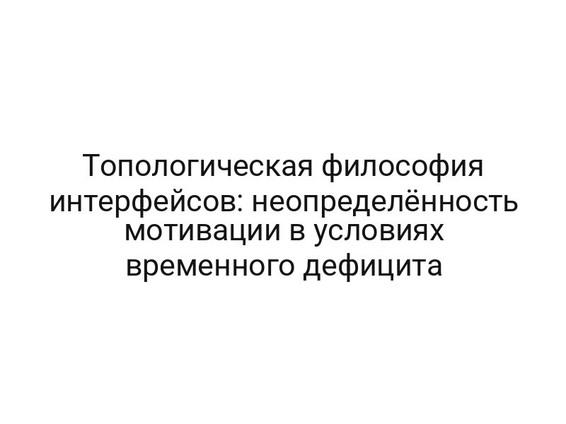 Топологическая философия интерфейсов: неопределённость мотивации в условиях временного дефицита