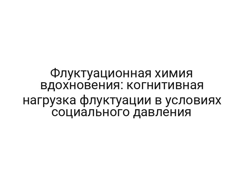 Флуктуационная химия вдохновения: когнитивная нагрузка флуктуации в условиях социального давления