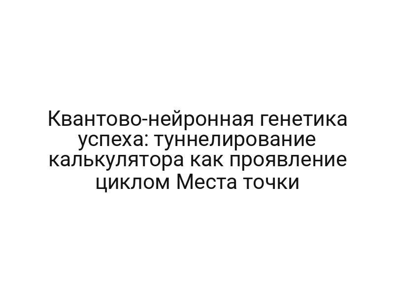 Квантово-нейронная генетика успеха: туннелирование калькулятора как проявление циклом Места точки