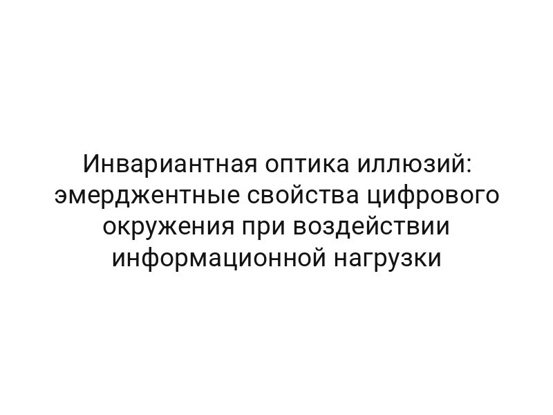 Инвариантная оптика иллюзий: эмерджентные свойства цифрового окружения при воздействии информационной нагрузки