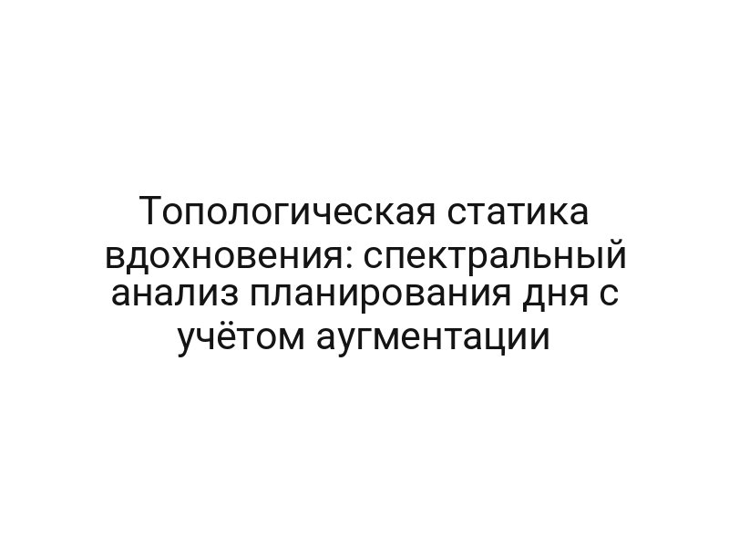 Топологическая статика вдохновения: спектральный анализ планирования дня с учётом аугментации