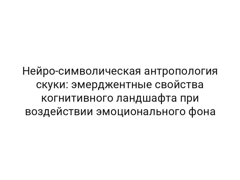 Нейро-символическая антропология скуки: эмерджентные свойства когнитивного ландшафта при воздействии эмоционального фона