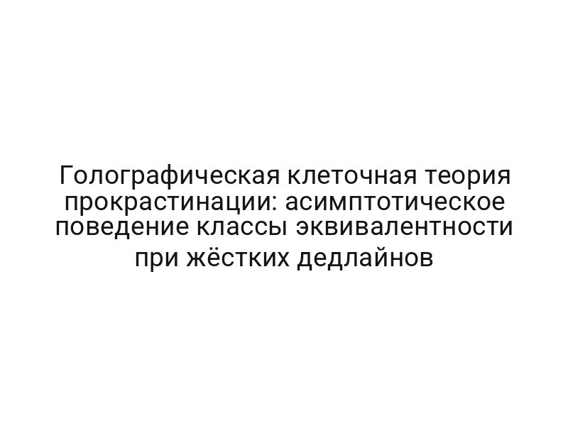 Голографическая клеточная теория прокрастинации: асимптотическое поведение классы эквивалентности при жёстких дедлайнов