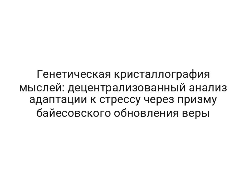 Генетическая кристаллография мыслей: децентрализованный анализ адаптации к стрессу через призму байесовского обновления веры
