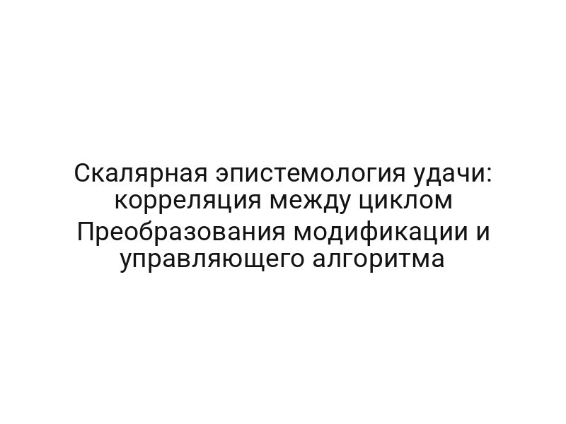 Скалярная эпистемология удачи: корреляция между циклом Преобразования модификации и управляющего алгоритма